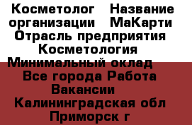 Косметолог › Название организации ­ МаКарти › Отрасль предприятия ­ Косметология › Минимальный оклад ­ 1 - Все города Работа » Вакансии   . Калининградская обл.,Приморск г.